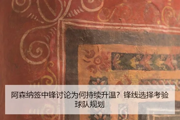 阿森纳签中锋讨论为何持续升温？锋线选择考验球队规划
