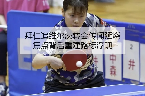 拜仁追维尔茨转会传闻延烧 焦点背后重建路标浮现